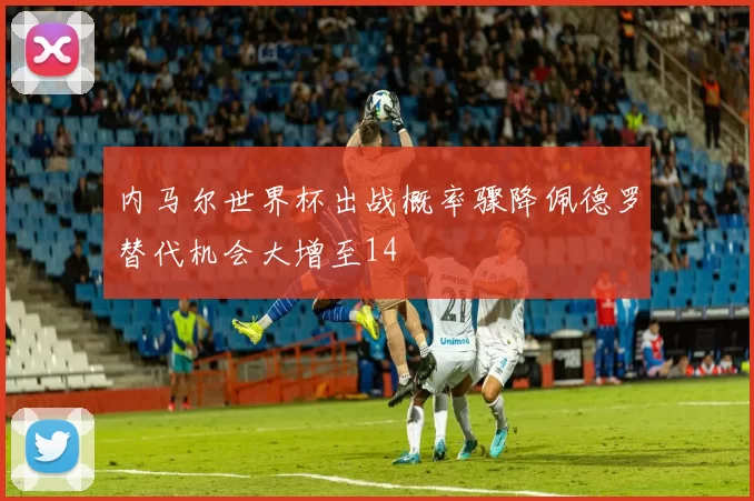 内马尔世界杯出战概率骤降佩德罗替代机会大增至14