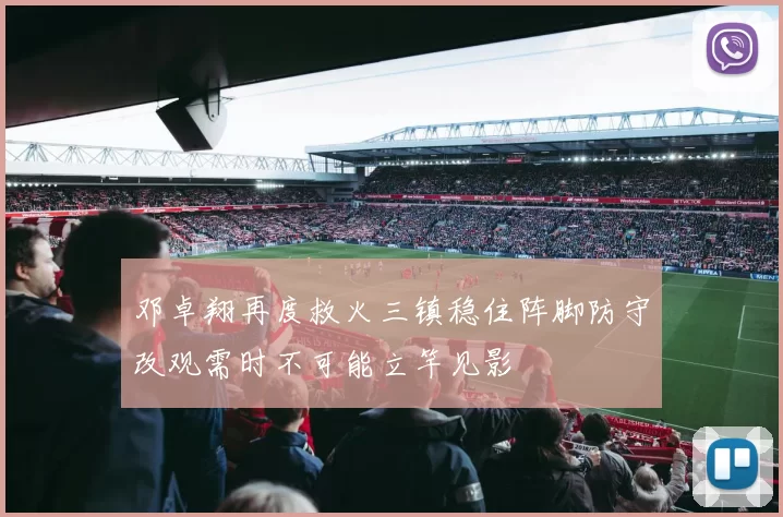 邓卓翔再度救火三镇稳住阵脚防守改观需时不可能立竿见影