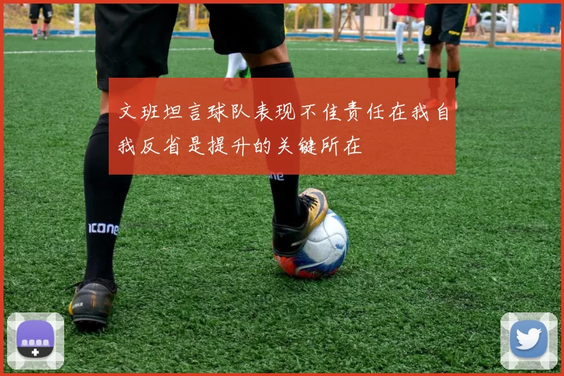 文班坦言球队表现不佳责任在我自我反省是提升的关键所在