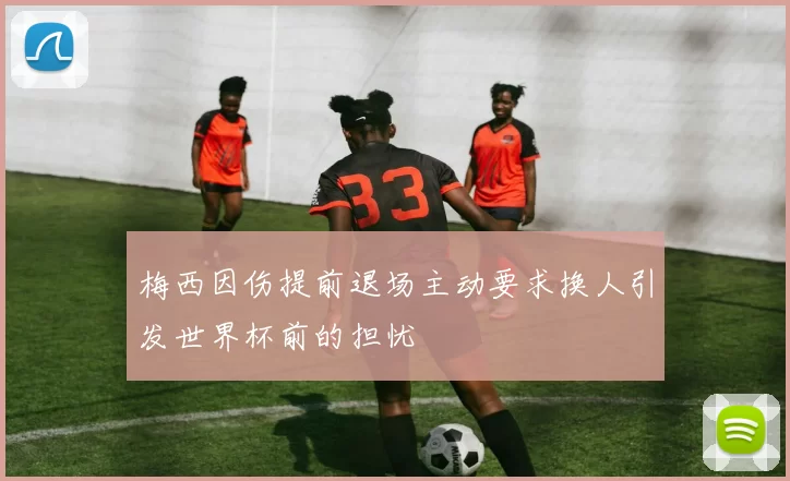 梅西因伤提前退场主动要求换人引发世界杯前的担忧