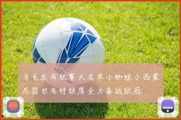 马竞发布联赛大名单小蜘蛛小西蒙尼瑟尔洛特缺席全力备战欧冠